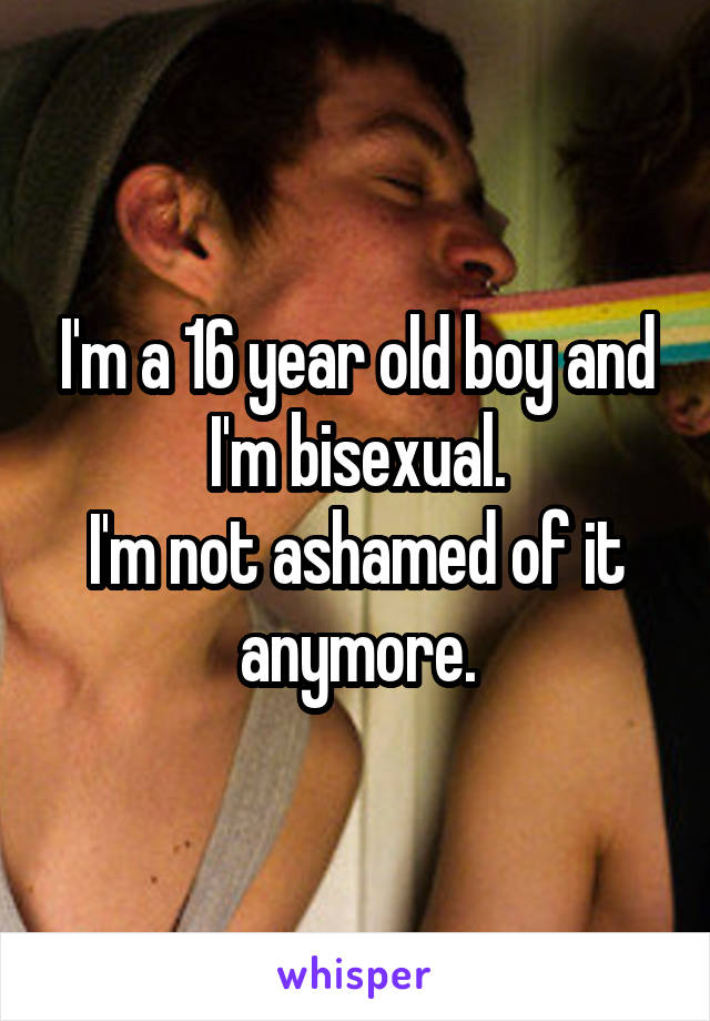 I'm a 16 year old boy and I'm bisexual.
I'm not ashamed of it anymore.