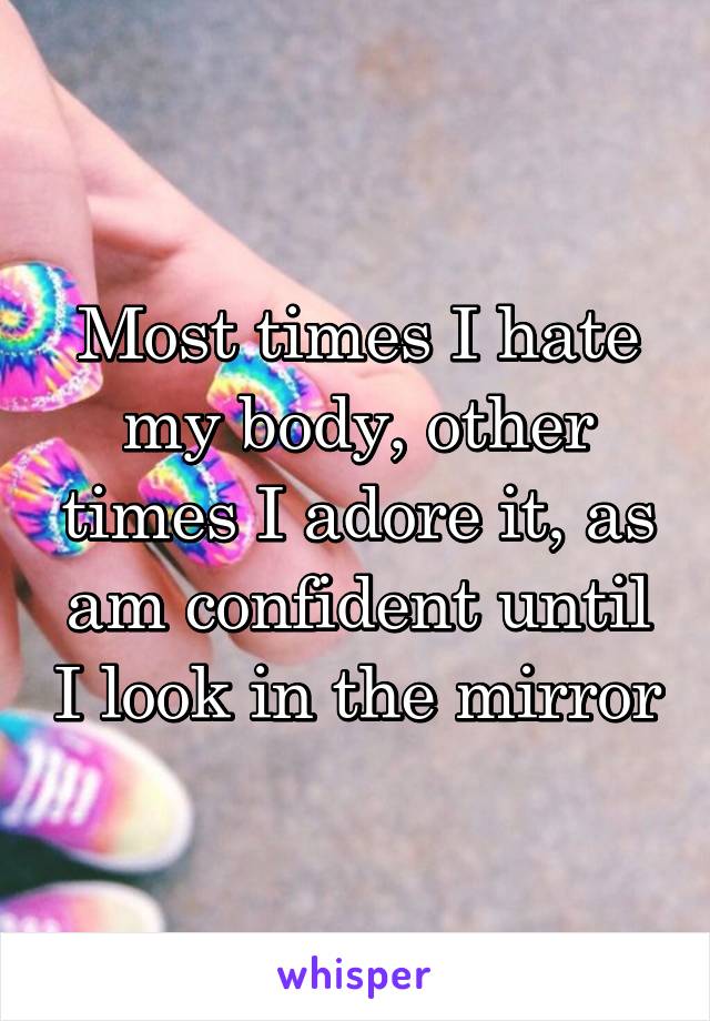 Most times I hate my body, other times I adore it, as am confident until I look in the mirror