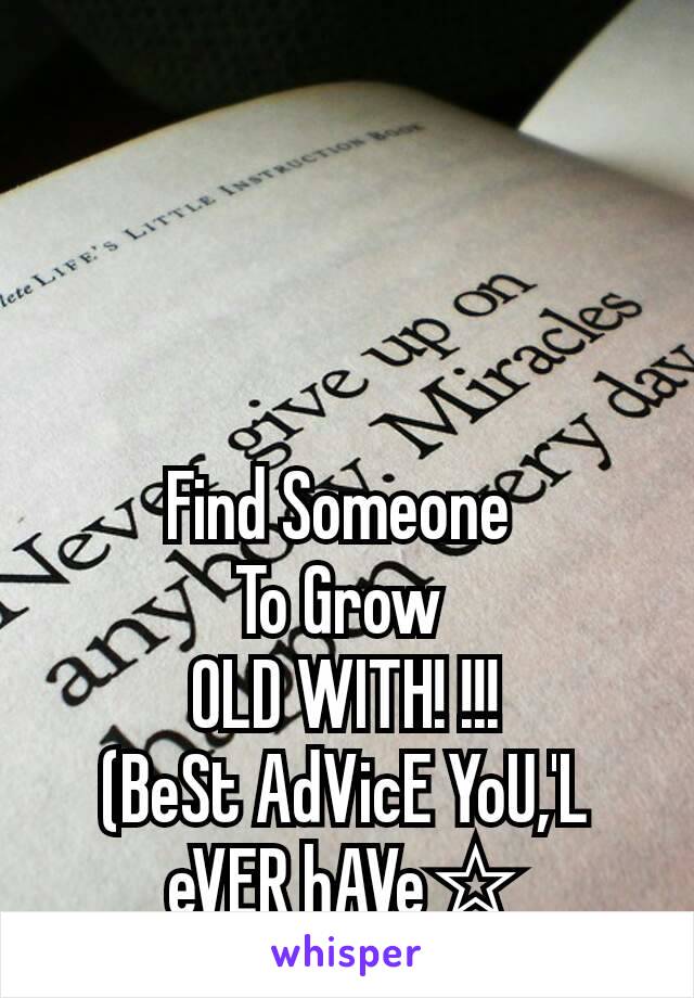 Find Someone 
To Grow 
OLD WITH! !!!
(BeSt AdVicE YoU,'L
eVER hAVe☆