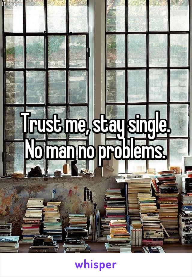 Trust me, stay single. 
No man no problems. 