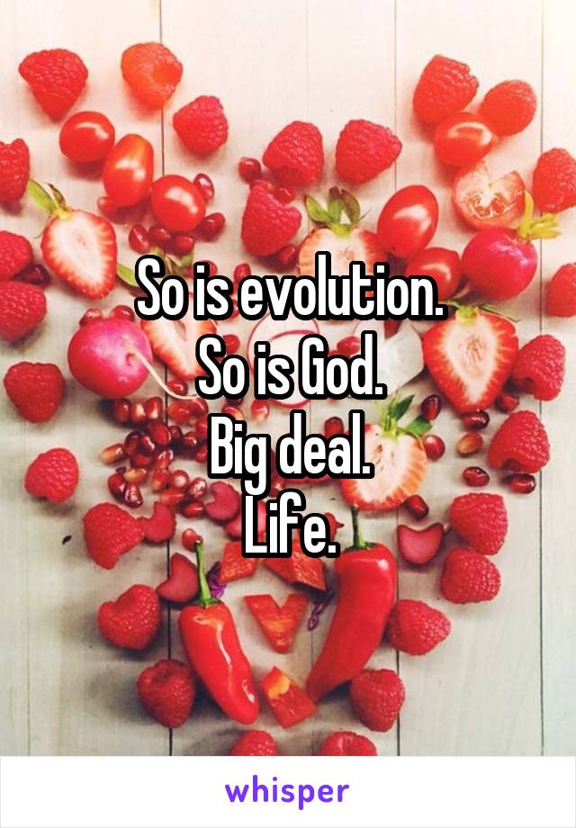 So is evolution.
So is God.
Big deal.
Life.