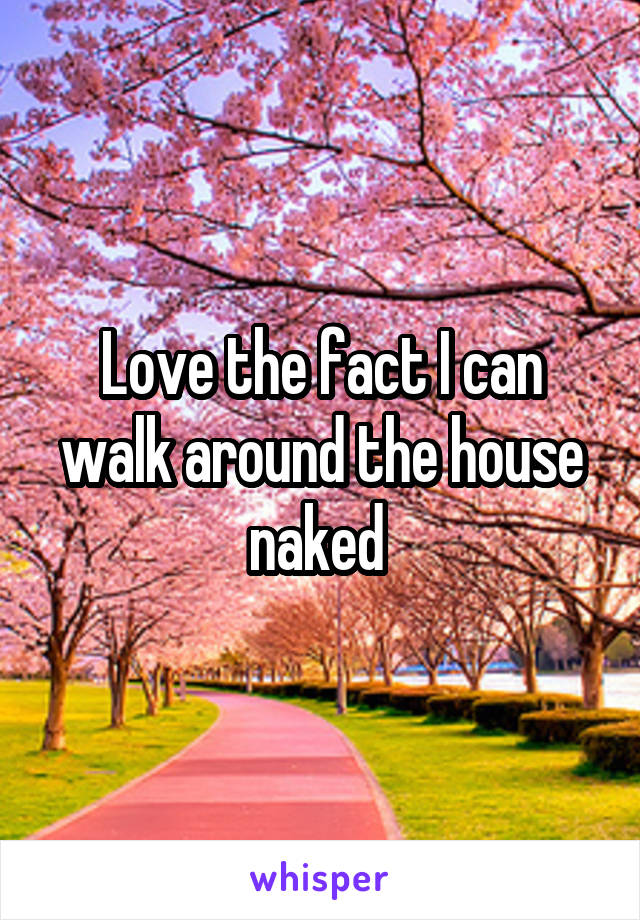 Love the fact I can walk around the house naked 