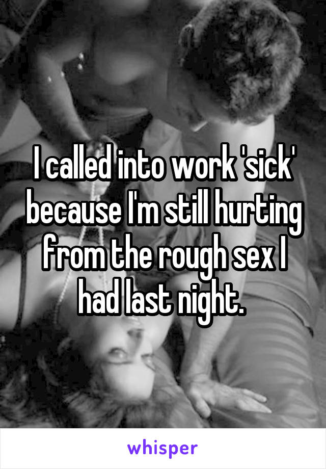 I called into work 'sick' because I'm still hurting from the rough sex I had last night. 