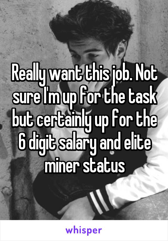 Really want this job. Not sure I'm up for the task but certainly up for the 6 digit salary and elite miner status