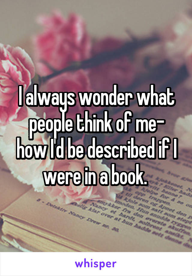 I always wonder what people think of me- how I'd be described if I were in a book. 