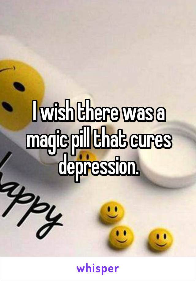 I wish there was a magic pill that cures depression.