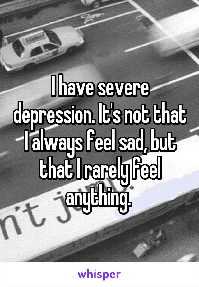 I have severe depression. It's not that I always feel sad, but that I rarely feel anything. 