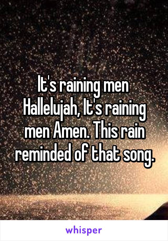 It's raining men  Hallelujah, It's raining men Amen. This rain reminded of that song.