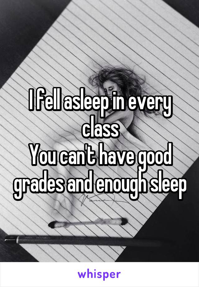 I fell asleep in every class
You can't have good grades and enough sleep