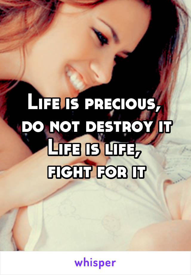 Life is precious, 
do not destroy it
Life is life, 
fight for it