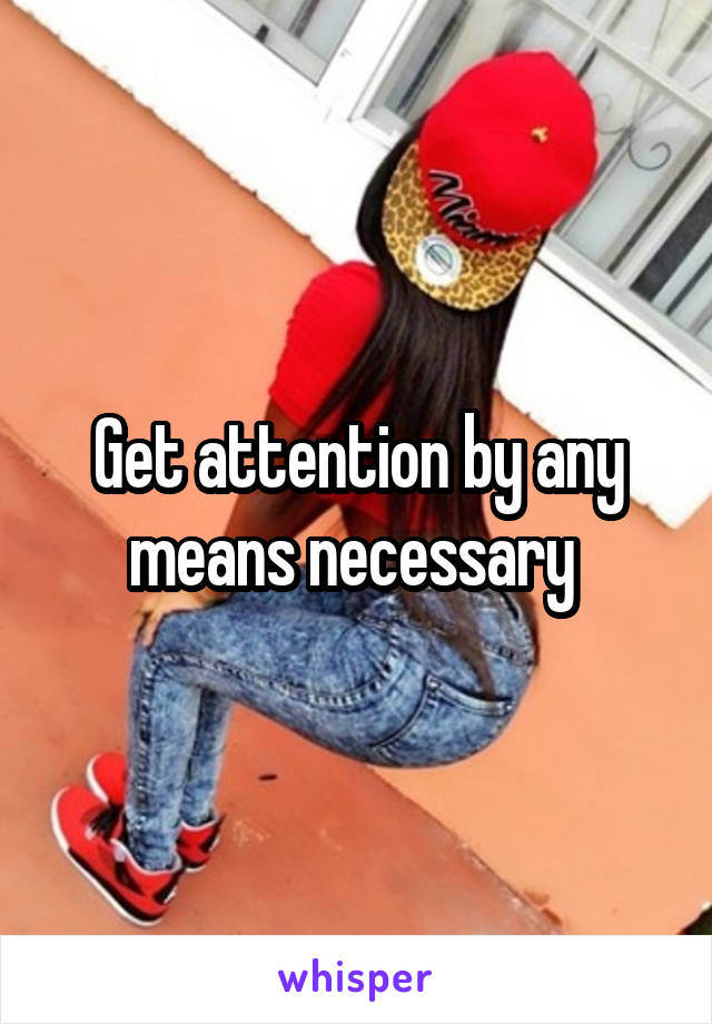 Get attention by any means necessary 