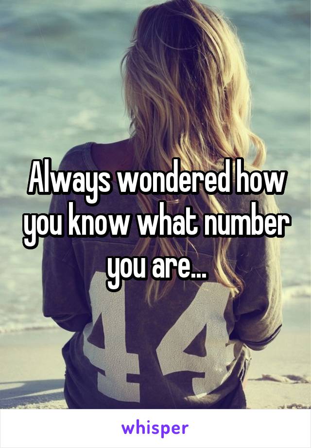 Always wondered how you know what number you are...