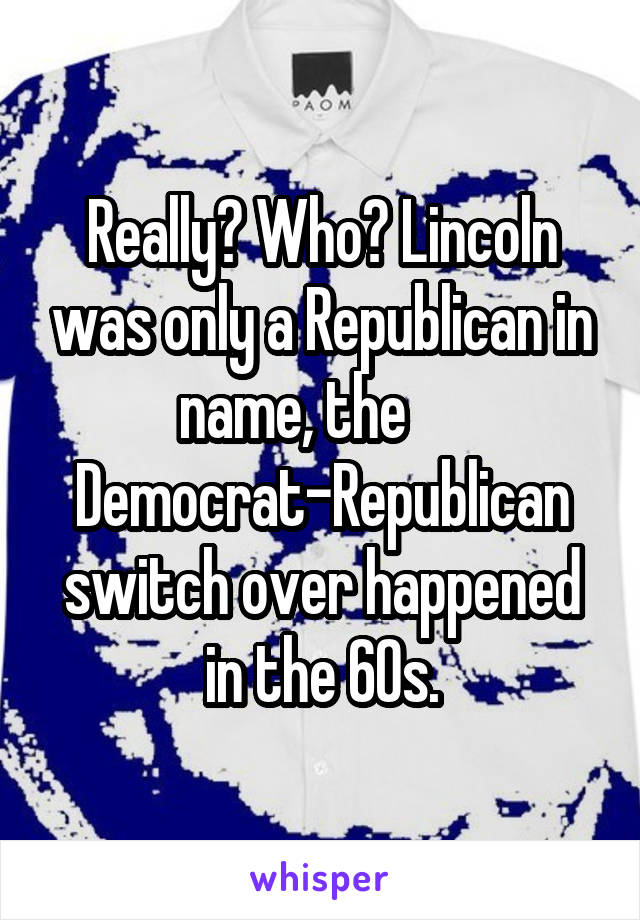 Really? Who? Lincoln was only a Republican in name, the      Democrat-Republican switch over happened in the 60s.