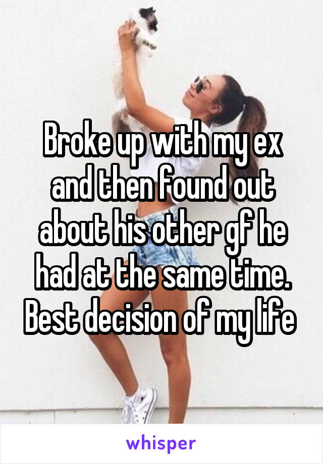 Broke up with my ex and then found out about his other gf he had at the same time. Best decision of my life 