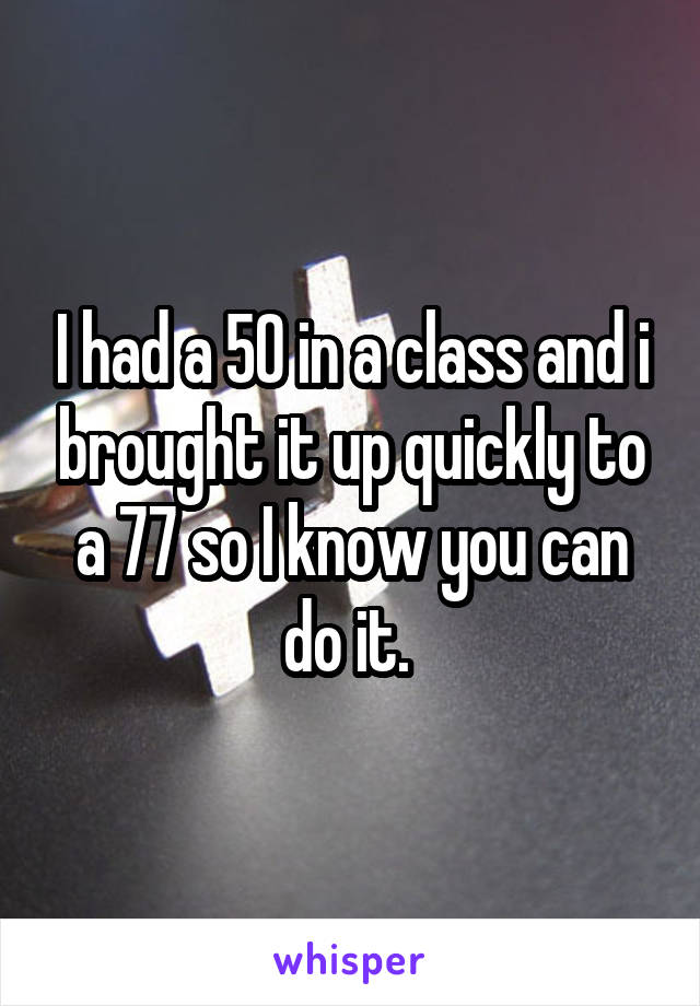 I had a 50 in a class and i brought it up quickly to a 77 so I know you can do it. 