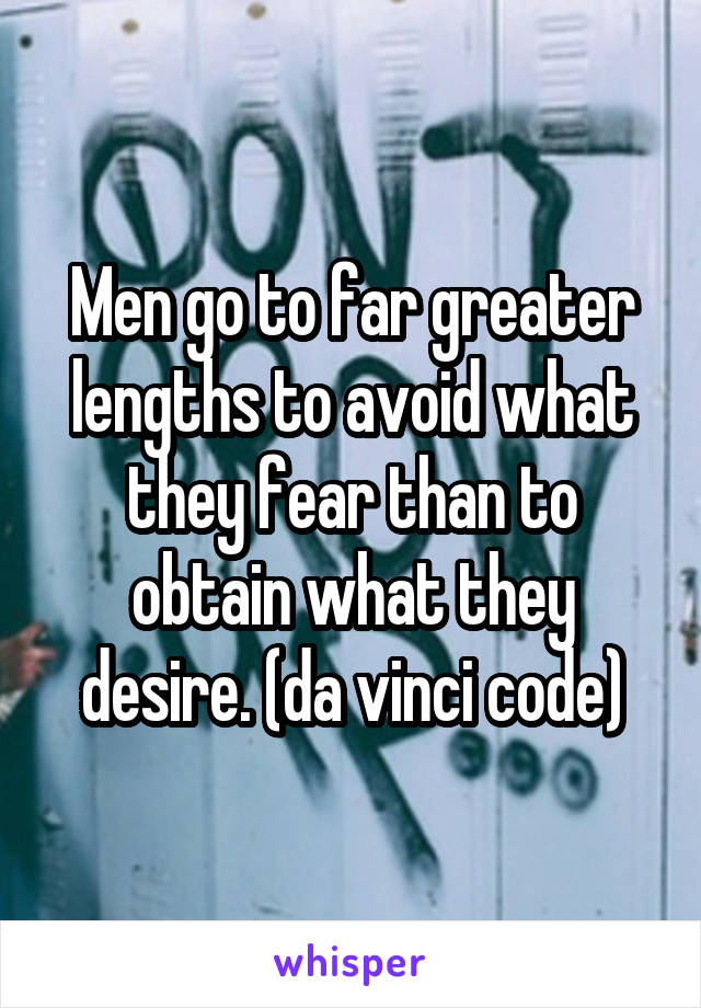 Men go to far greater lengths to avoid what they fear than to obtain what they desire. (da vinci code)