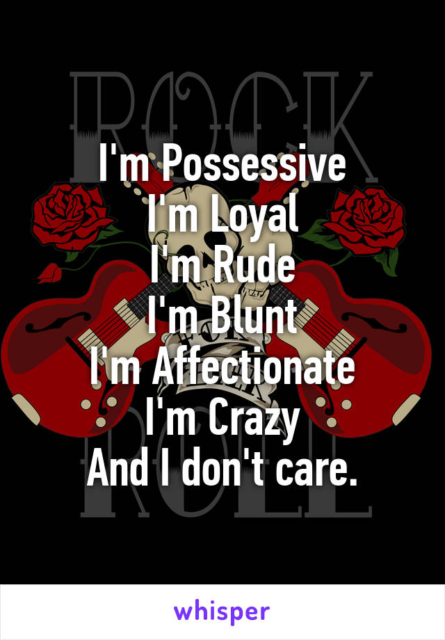 I'm Possessive
I'm Loyal
I'm Rude
I'm Blunt
I'm Affectionate
I'm Crazy
And I don't care.