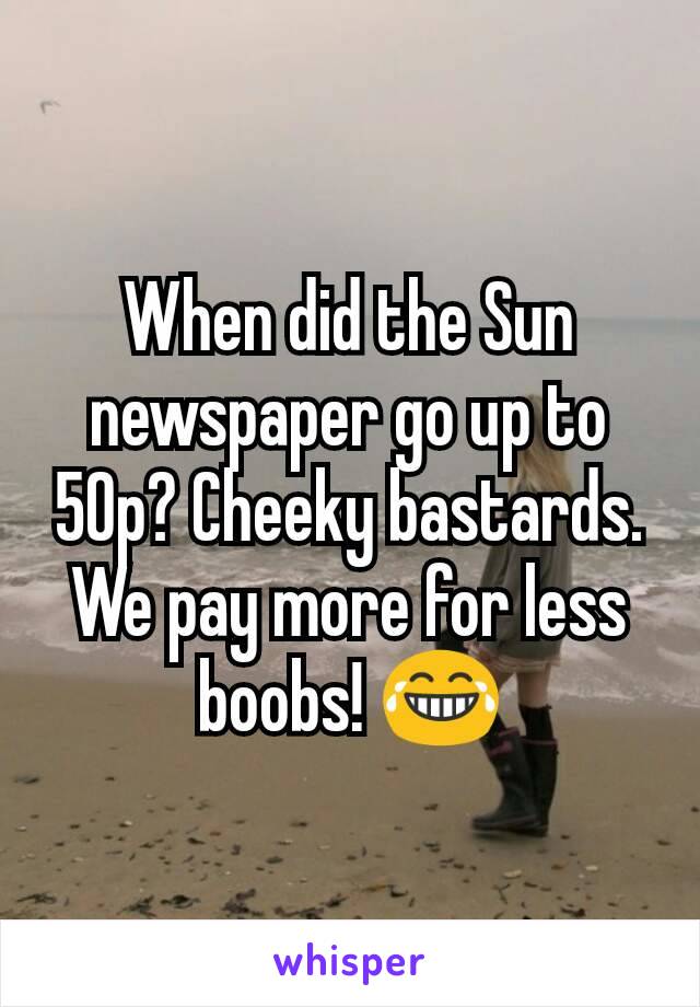 When did the Sun newspaper go up to 50p? Cheeky bastards. We pay more for less boobs! 😂