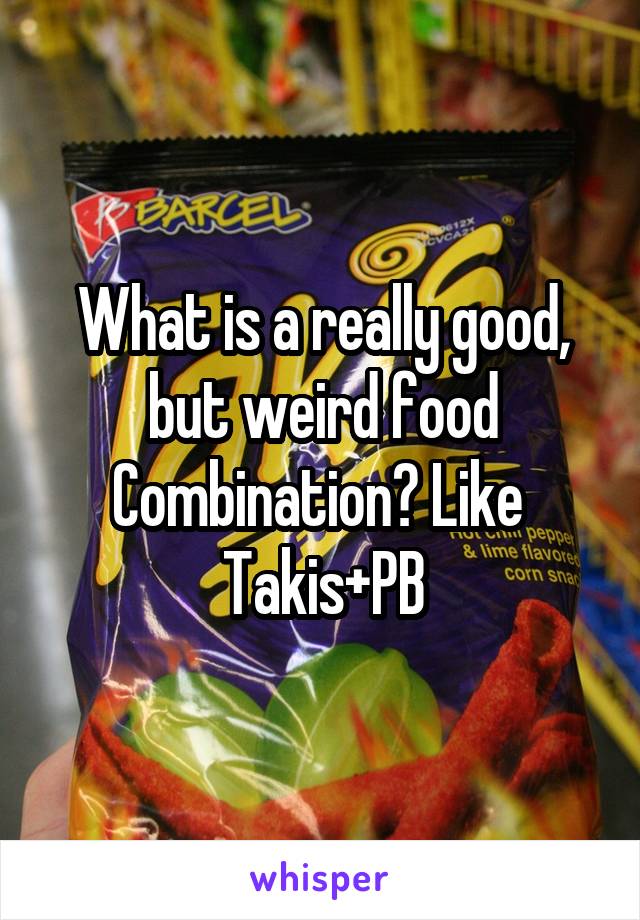 What is a really good, but weird food Combination? Like 
Takis+PB