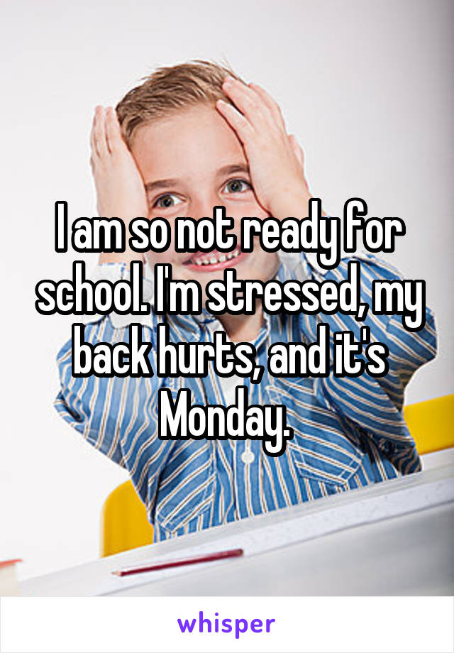 I am so not ready for school. I'm stressed, my back hurts, and it's Monday. 