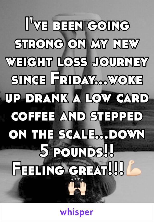 I've been going strong on my new weight loss journey since Friday...woke up drank a low card coffee and stepped on the scale...down 5 pounds!! 
Feeling great!!!💪🏻🙌🏻