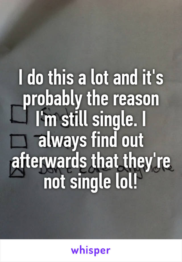 I do this a lot and it's probably the reason I'm still single. I always find out afterwards that they're not single lol!