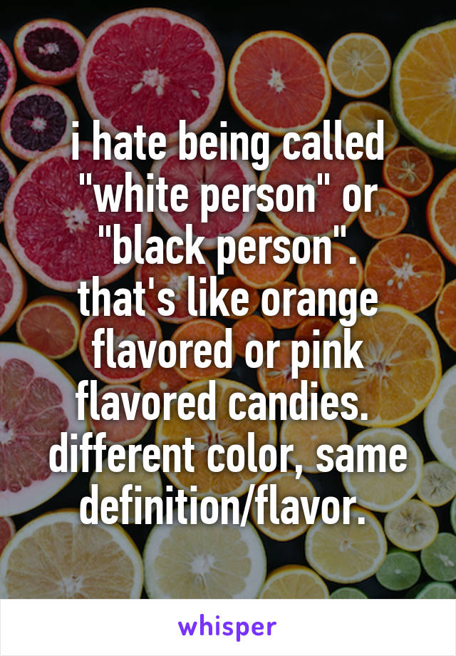 i hate being called "white person" or "black person".
that's like orange flavored or pink flavored candies. 
different color, same definition/flavor. 