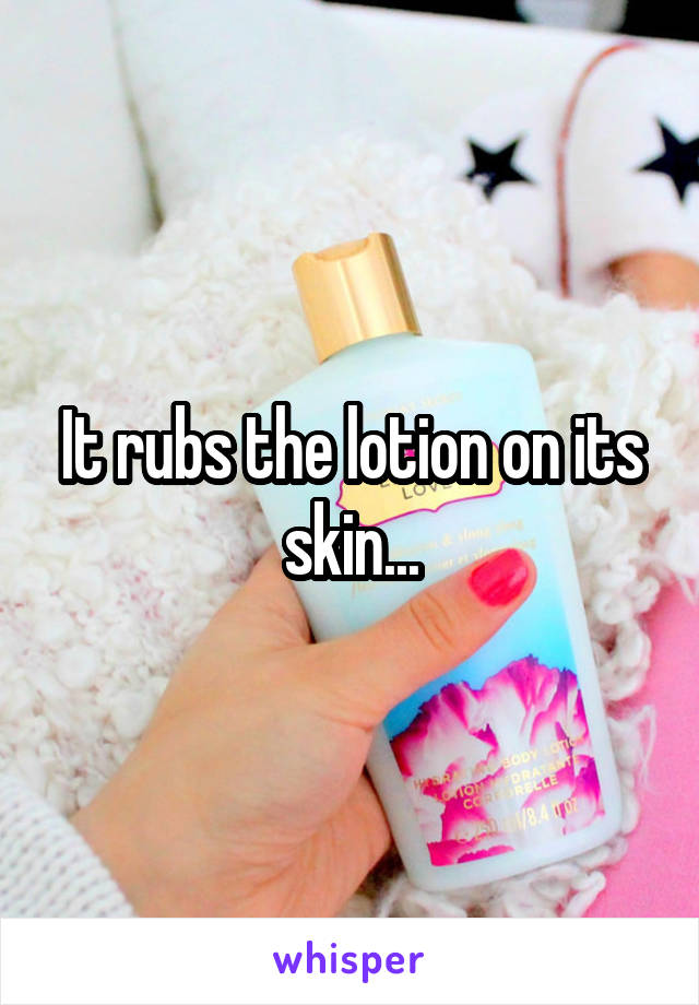 It rubs the lotion on its skin...