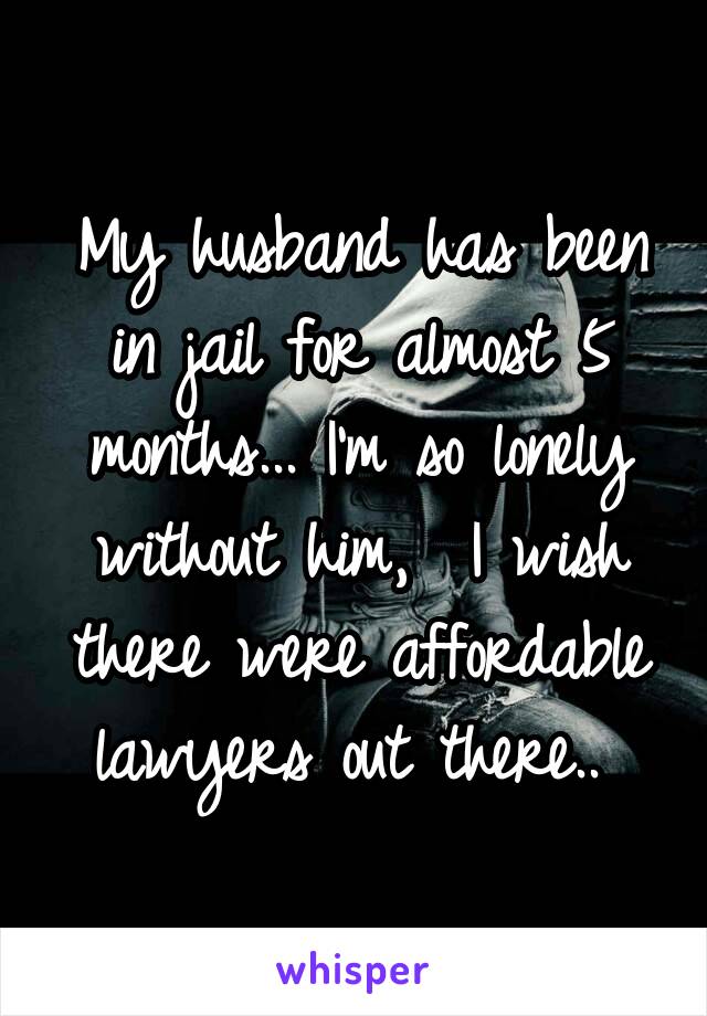 My husband has been in jail for almost 5 months... I'm so lonely without him,  I wish there were affordable lawyers out there.. 