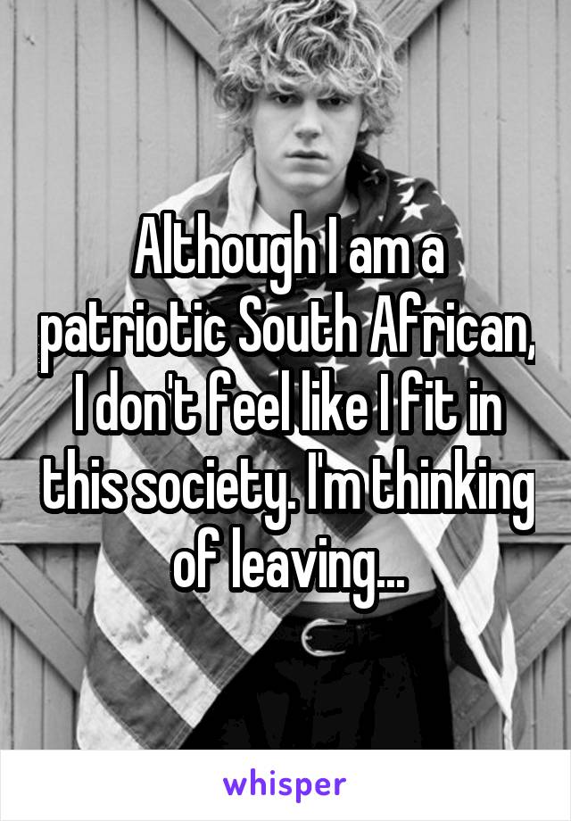 Although I am a patriotic South African, I don't feel like I fit in this society. I'm thinking of leaving...