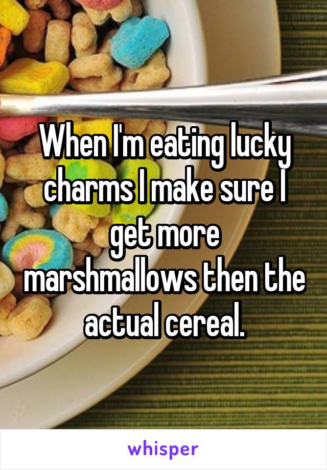 When I'm eating lucky charms I make sure I get more marshmallows then the actual cereal.