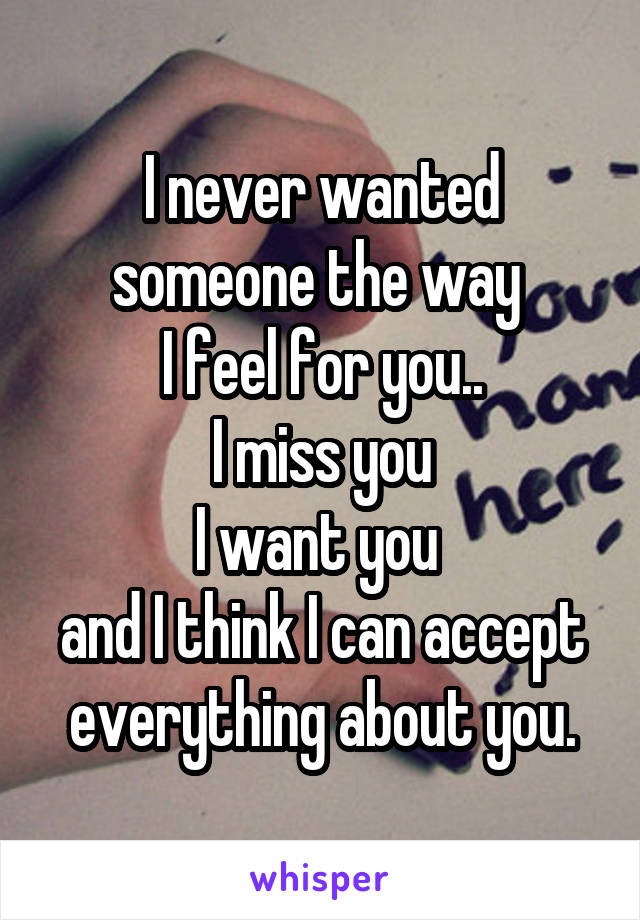 I never wanted someone the way 
I feel for you..
I miss you
I want you 
and I think I can accept everything about you.