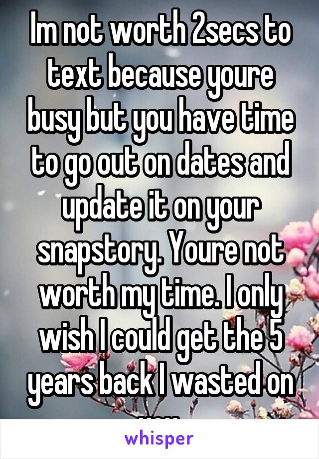 Im not worth 2secs to text because youre busy but you have time to go out on dates and update it on your snapstory. Youre not worth my time. I only wish I could get the 5 years back I wasted on you.