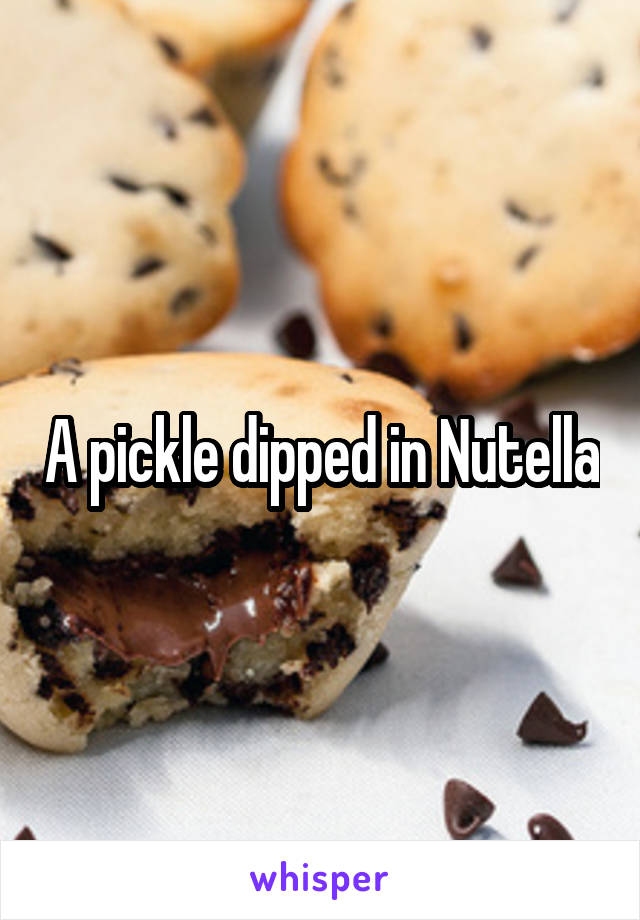 A pickle dipped in Nutella