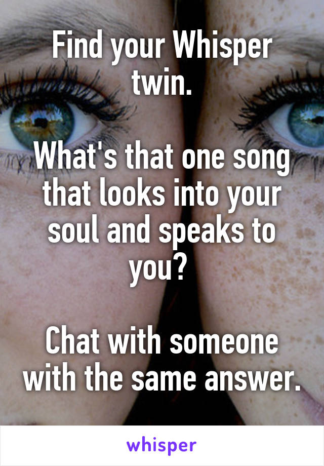 Find your Whisper twin.

What's that one song that looks into your soul and speaks to you? 

Chat with someone with the same answer. 