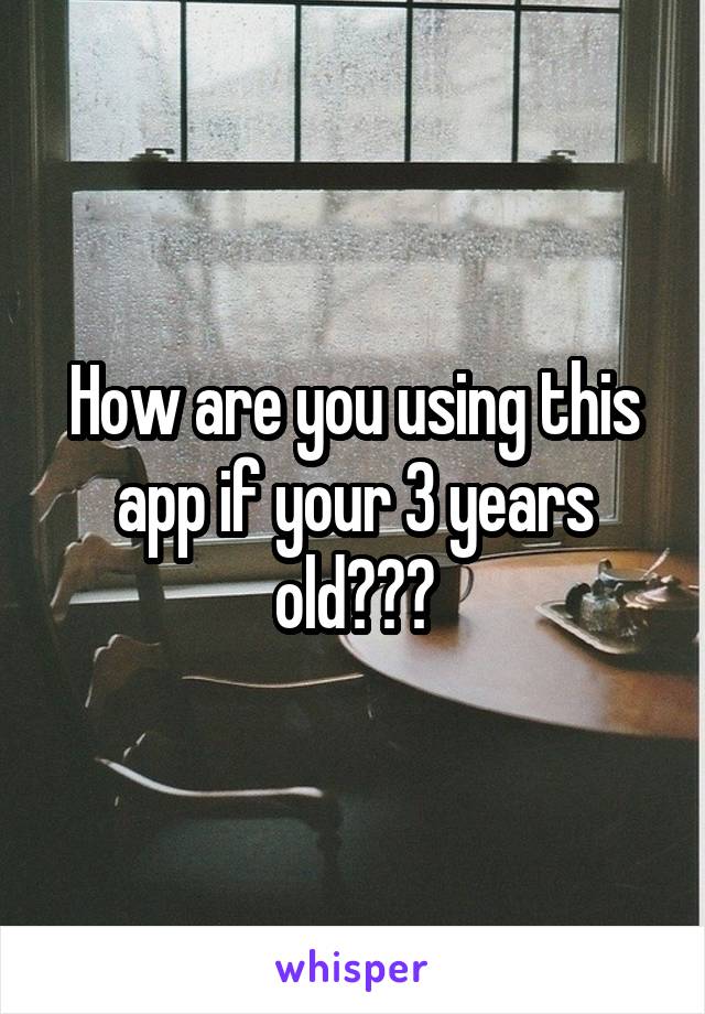 How are you using this app if your 3 years old???