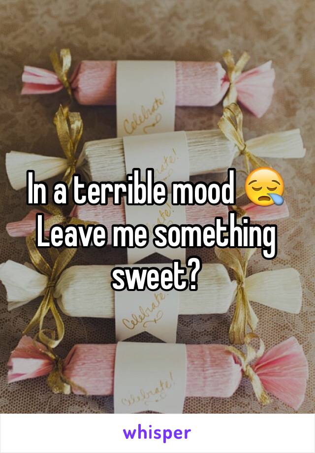 In a terrible mood 😪 Leave me something sweet? 