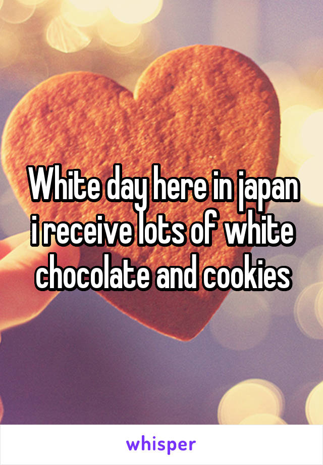 White day here in japan i receive lots of white chocolate and cookies