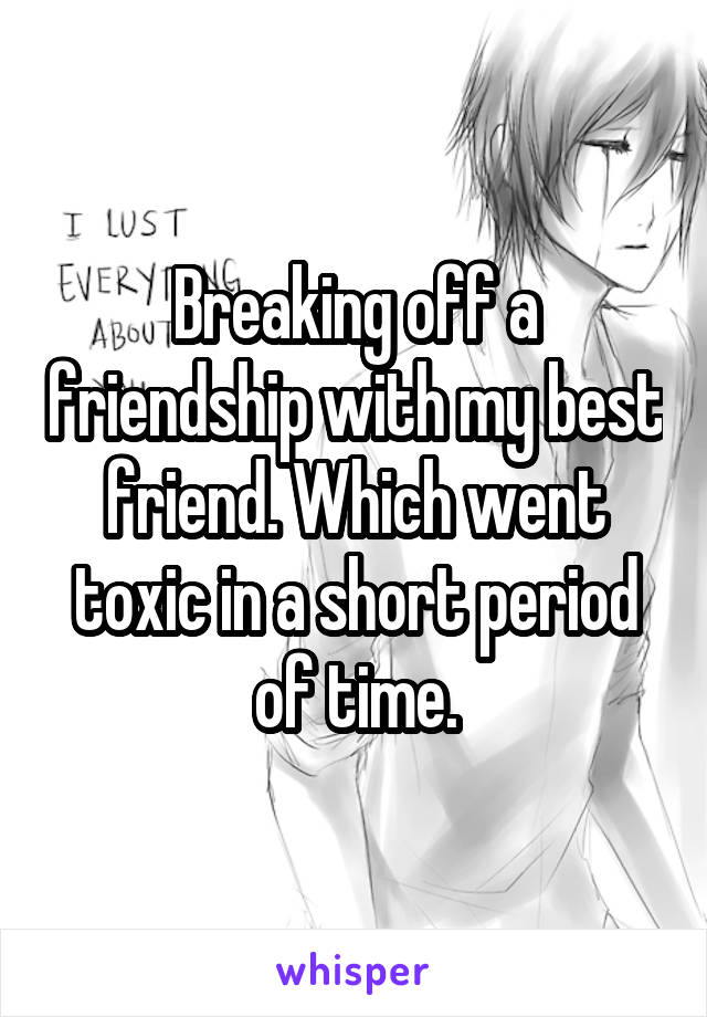 Breaking off a friendship with my best friend. Which went toxic in a short period of time.