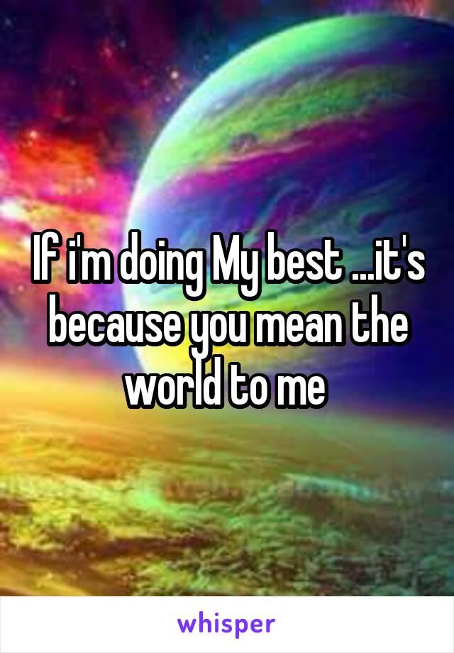 If i'm doing My best ...it's because you mean the world to me 