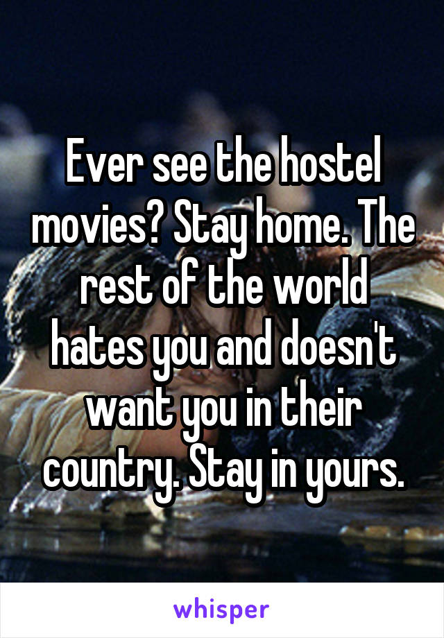 Ever see the hostel movies? Stay home. The rest of the world hates you and doesn't want you in their country. Stay in yours.