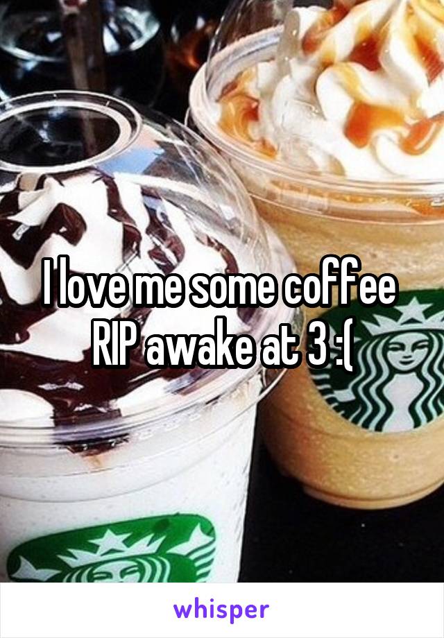 I love me some coffee 
RIP awake at 3 :(