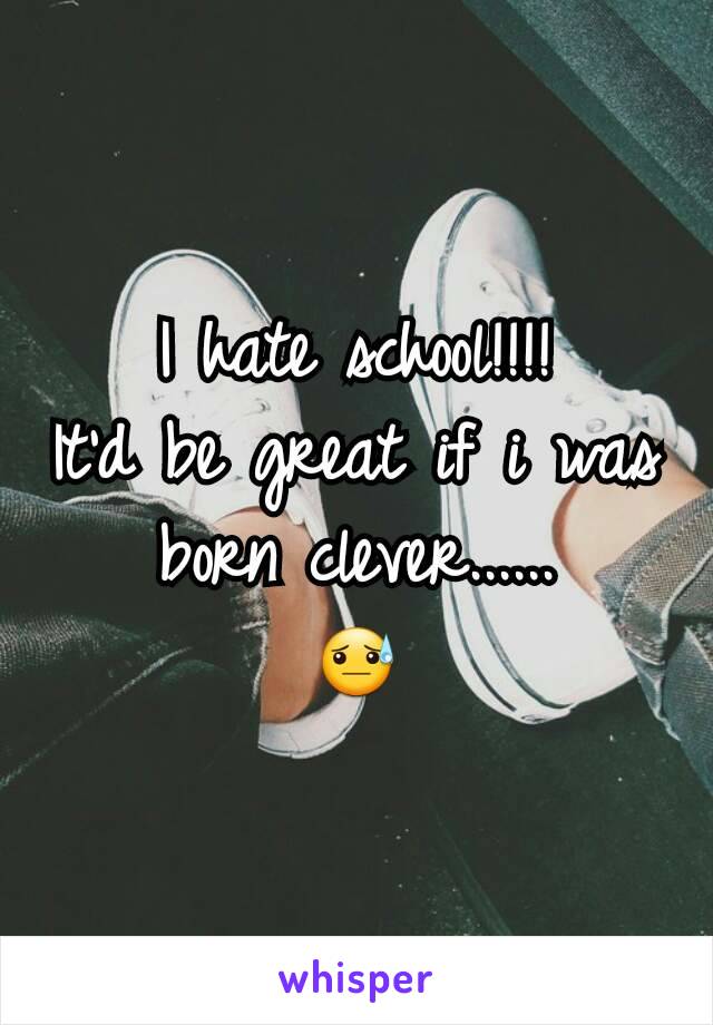 I hate school!!!!
It'd be great if i was born clever......
😓