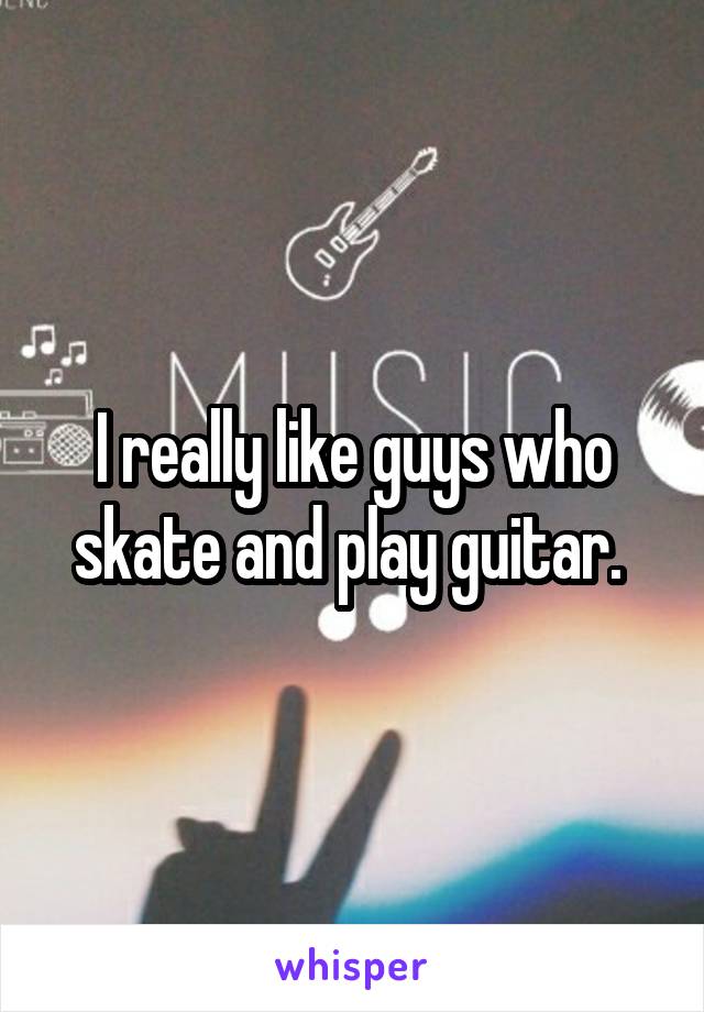 I really like guys who skate and play guitar. 