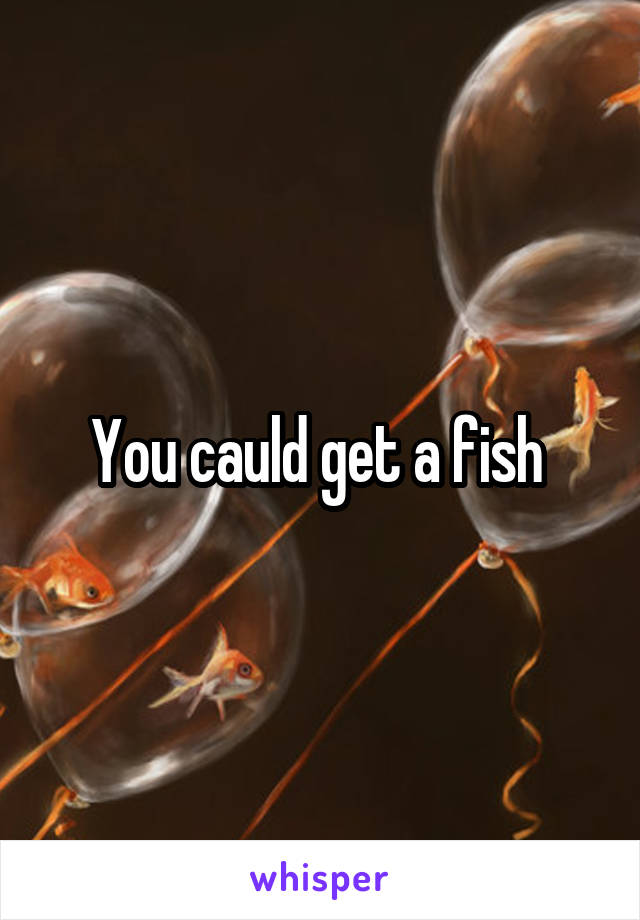 You cauld get a fish 