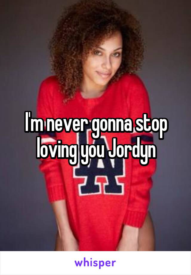 I'm never gonna stop loving you Jordyn