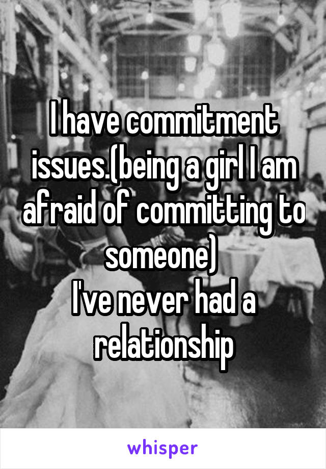 I have commitment issues.(being a girl I am afraid of committing to someone) 
I've never had a relationship