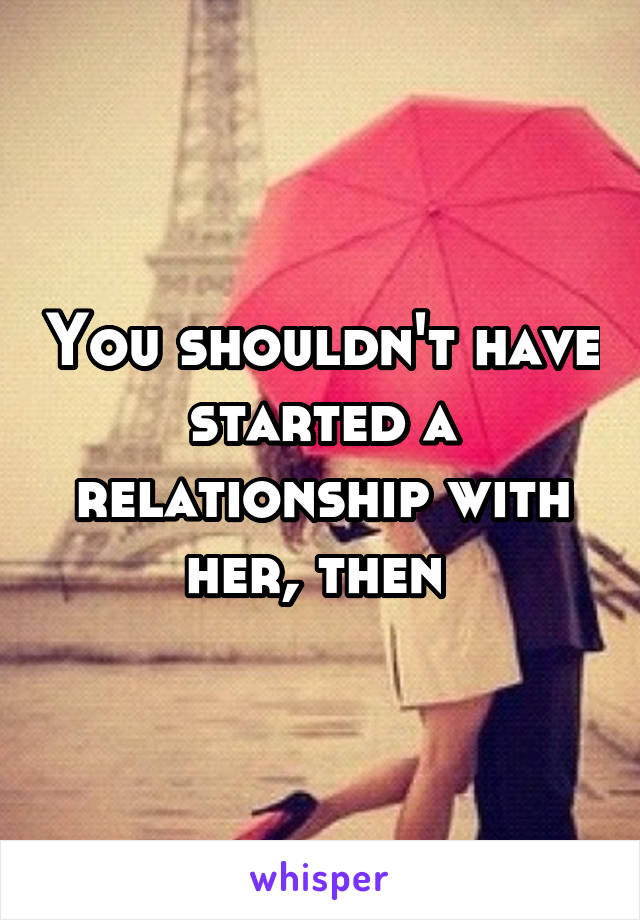 You shouldn't have started a relationship with her, then 