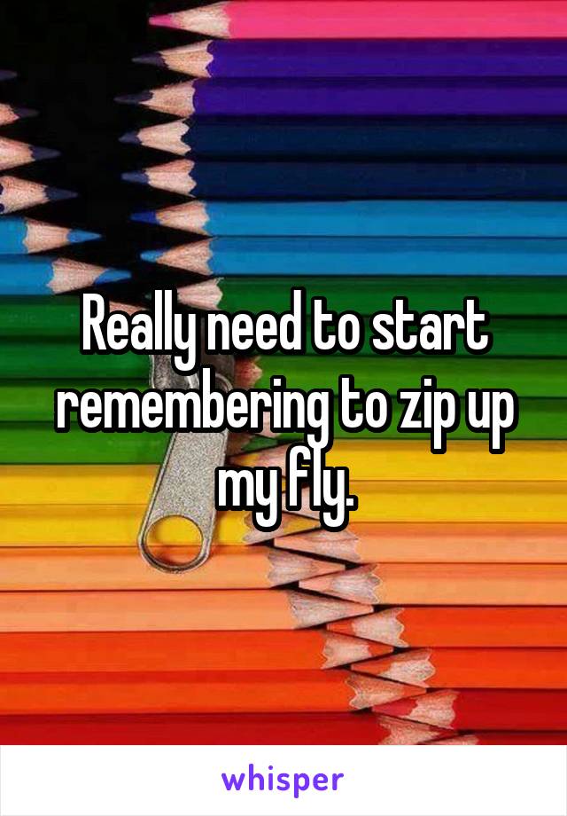 Really need to start remembering to zip up my fly.