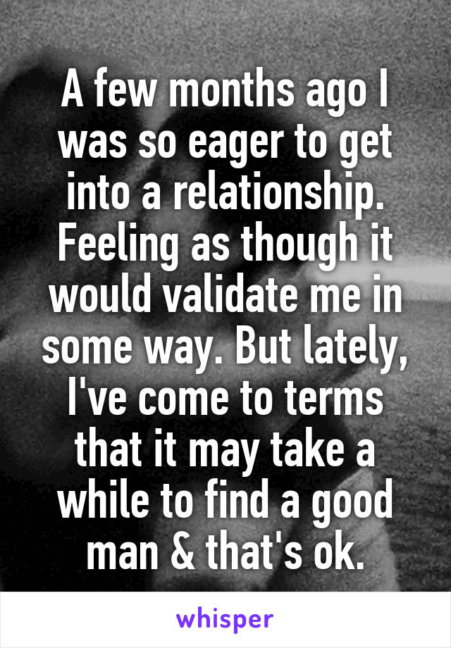 A few months ago I was so eager to get into a relationship. Feeling as though it would validate me in some way. But lately, I've come to terms that it may take a while to find a good man & that's ok.